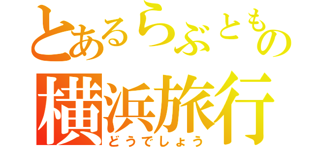 とあるらぶともの横浜旅行（どうでしょう）