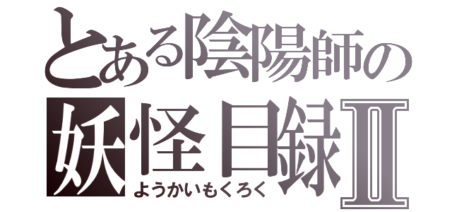 とある陰陽師の妖怪目録Ⅱ（ようかいもくろく）