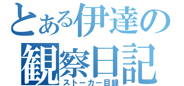 とある伊達の観察日記（ストーカー目録）