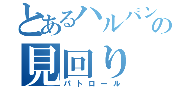 とあるハルパンマンの見回り（パトロール）