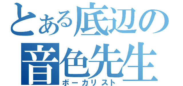 とある底辺の音色先生（ボーカリスト）