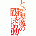 とある悪魔の破壊活動（このワカメ野郎）