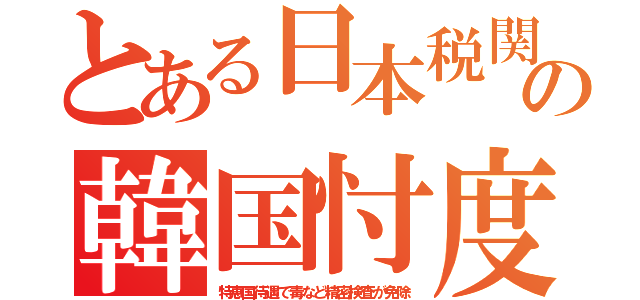 とある日本税関の韓国忖度（特恵国待遇で毒など精密検査が免除）