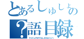 とあるしゅしょうの？語目録（うつくしすぎてむしされるくにへ）