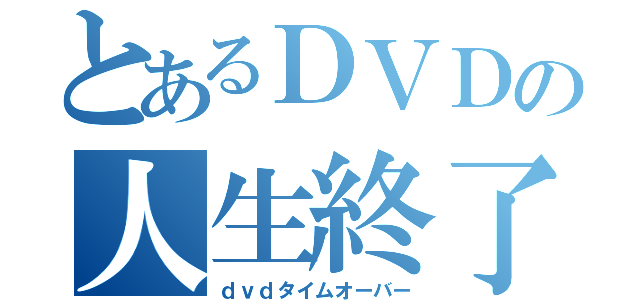 とあるＤＶＤの人生終了（ｄｖｄタイムオーバー）