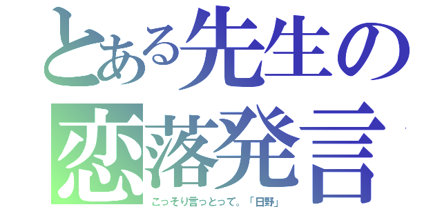 とある先生の恋落発言（こっそり言っとって。「日野」）