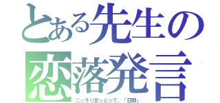 とある先生の恋落発言（こっそり言っとって。「日野」）