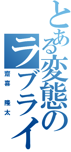 とある変態のラブライバー（齋喜 隆太）