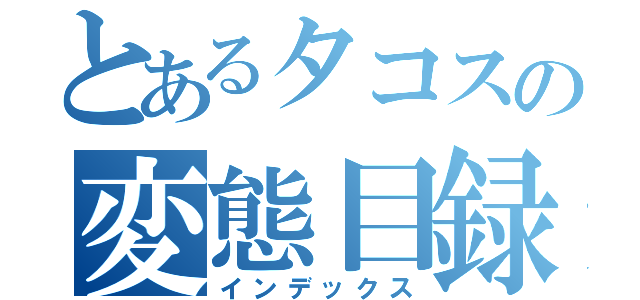 とあるタコスの変態目録（インデックス）