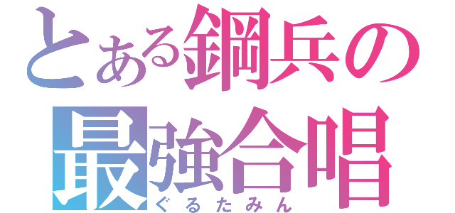 とある鋼兵の最強合唱（ぐるたみん）