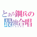 とある鋼兵の最強合唱（ぐるたみん）