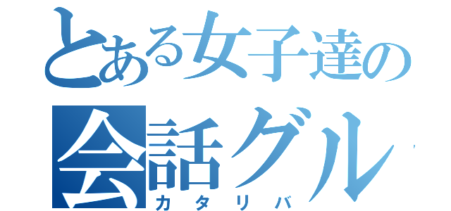 とある女子達の会話グループ（カタリバ）