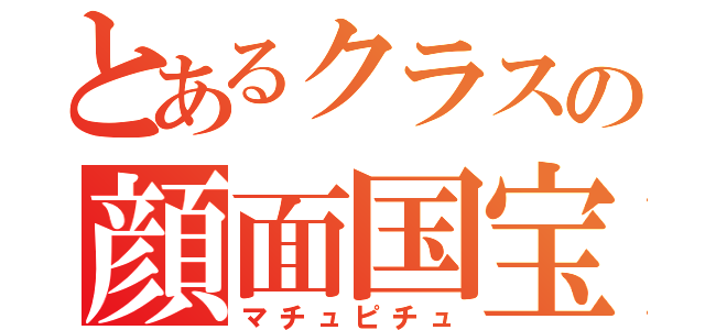 とあるクラスの顔面国宝（マチュピチュ）