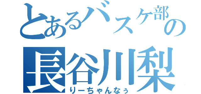 とあるバスケ部の長谷川梨子（りーちゃんなぅ）