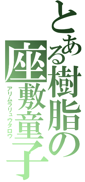 とある樹脂の座敷童子（アリムラリュウタロウ）