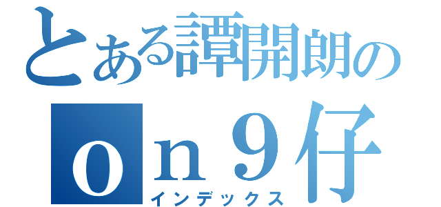 とある譚開朗のｏｎ９仔（インデックス）