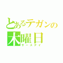 とあるテガンの木曜日（サースデイ）