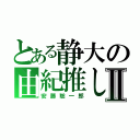 とある静大の由紀推しⅡ（安藤聡一郎）