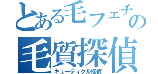 とある毛フェチの毛質探偵（キューティクル探偵）