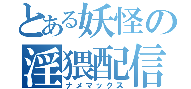 とある妖怪の淫猥配信（ナメマックス）