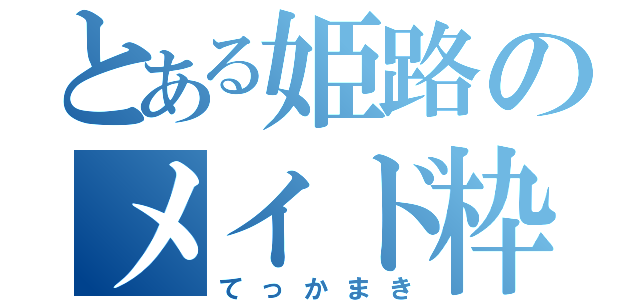 とある姫路のメイド枠（てっかまき）