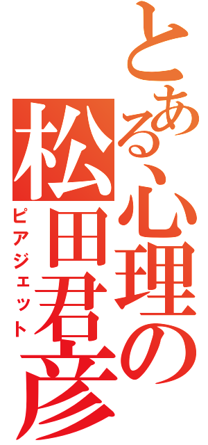 とある心理の松田君彦（ピアジェット）