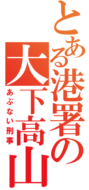 とある港署の大下高山（あぶない刑事）