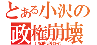 とある小沢の政権崩壊（（，ΦДΦ）デストローイ！）