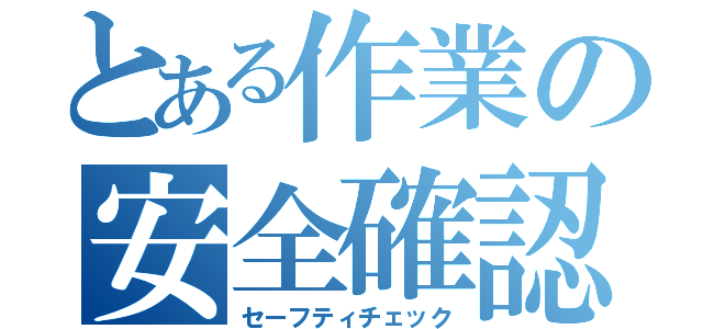 とある作業の安全確認（セーフティチェック）