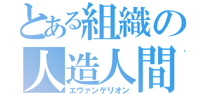 とある組織の人造人間（エヴァンゲリオン）