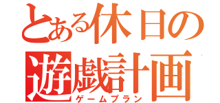 とある休日の遊戯計画（ゲームプラン）