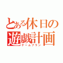 とある休日の遊戯計画（ゲームプラン）