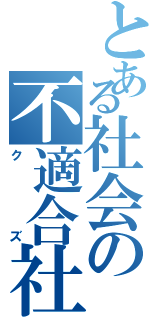 とある社会の不適合社（クズ）