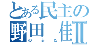 とある民主の野田 佳彦Ⅱ（のぶた）