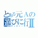 とある元Ａの遊びに行こうグルⅡ（ディズニー）