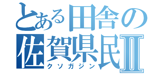 とある田舎の佐賀県民Ⅱ（クソガジン）