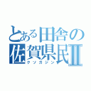 とある田舎の佐賀県民Ⅱ（クソガジン）