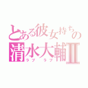 とある彼女持ちの清水大輔Ⅱ（ラブ　ラブ）