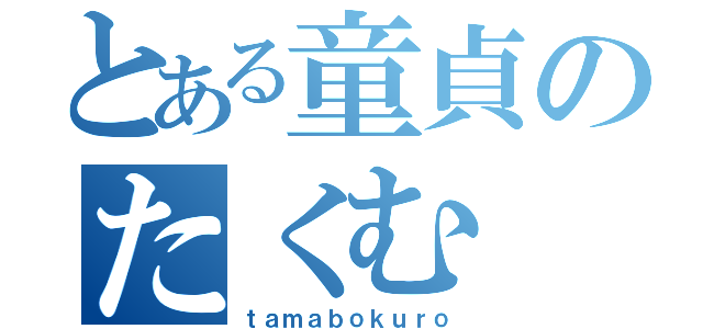 とある童貞のたくむ（ｔａｍａｂｏｋｕｒｏ）