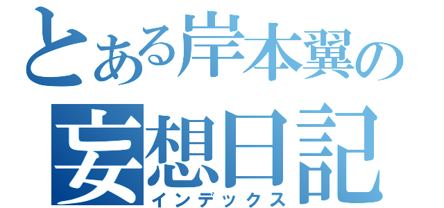 とある岸本翼の妄想日記（インデックス）