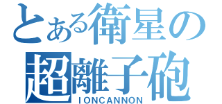 とある衛星の超離子砲（ＩＯＮＣＡＮＮＯＮ）