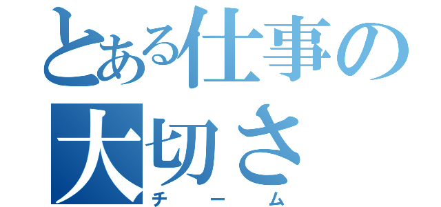 とある仕事の大切さ（チーム）