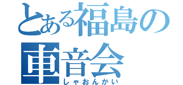 とある福島の車音会（しゃおんかい）