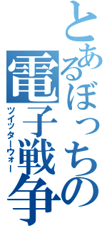 とあるぼっちの電子戦争（ツイッターウォー）