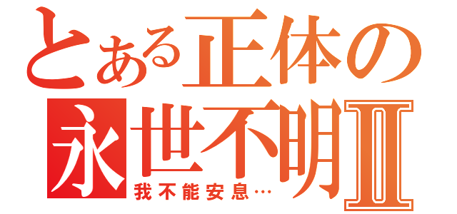 とある正体の永世不明Ⅱ（我不能安息…）