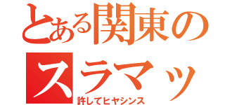 とある関東のスラマッパギ（許してヒヤシンス）