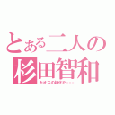 とある二人の杉田智和（カオスの権化だ……）