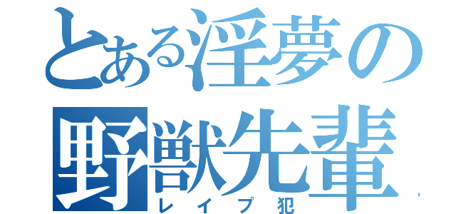 とある淫夢の野獣先輩（レイプ犯）