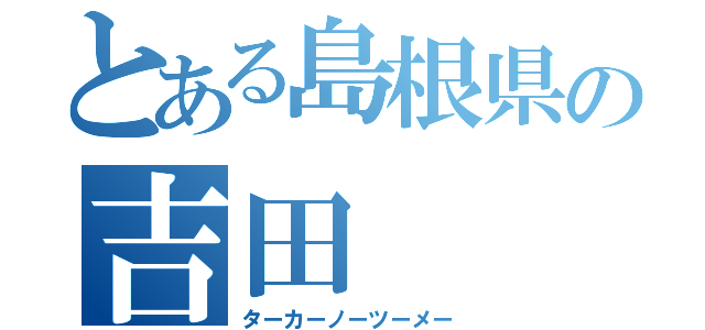 とある島根県の吉田（ターカーノーツーメー）