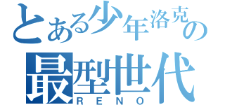 とある少年洛克の最型世代（ＲＥＮＯ）